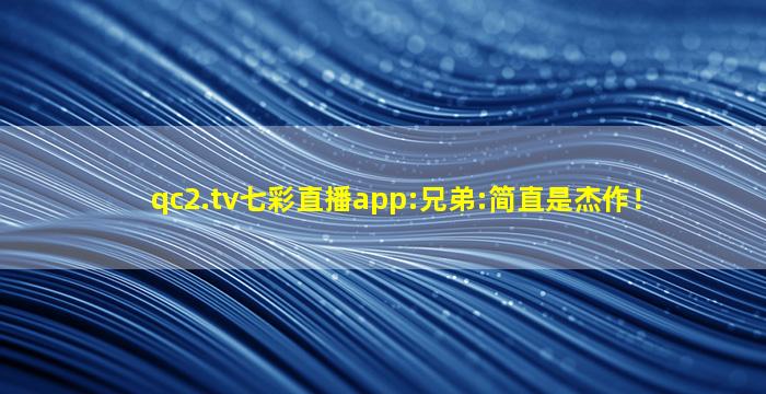 qc2.tv七彩直播app:兄弟:简直是杰作！